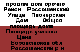 продам дом срочно  › Район ­ Россошанский  › Улица ­ Пионерская  › Дом ­ 3 › Общая площадь дома ­ 80 › Площадь участка ­ 25 › Цена ­ 1 500 000 - Воронежская обл., Россошанский р-н, Поповка с. Недвижимость » Дома, коттеджи, дачи продажа   